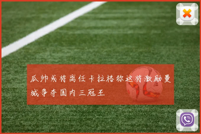 瓜帅或将离任卡拉格称这将激励曼城争夺国内三冠王