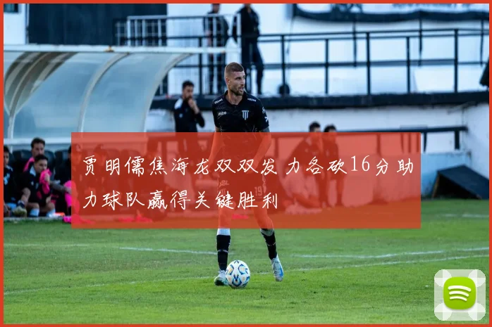 贾明儒焦海龙双双发力各砍16分助力球队赢得关键胜利