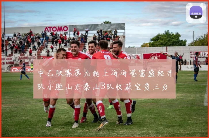 中乙联赛第九轮上海海港富盛经开队小胜山东泰山B队收获宝贵三分
