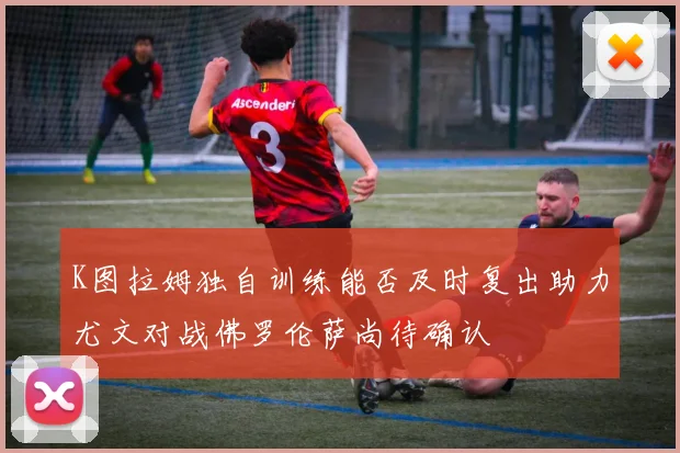 K图拉姆独自训练能否及时复出助力尤文对战佛罗伦萨尚待确认