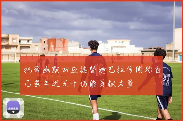 托蒂幽默回应接替迪巴拉传闻称自己虽年近五十仍能贡献力量