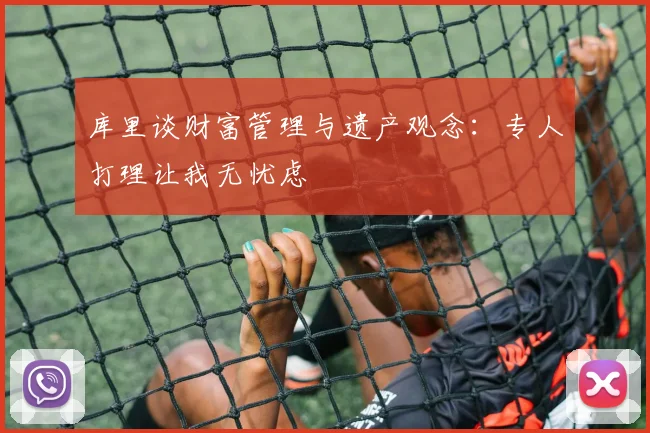 库里谈财富管理与遗产观念：专人打理让我无忧虑