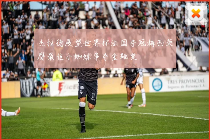 杰拉德展望世界杯法国夺冠梅西荣膺最佳小蜘蛛争夺金靴奖