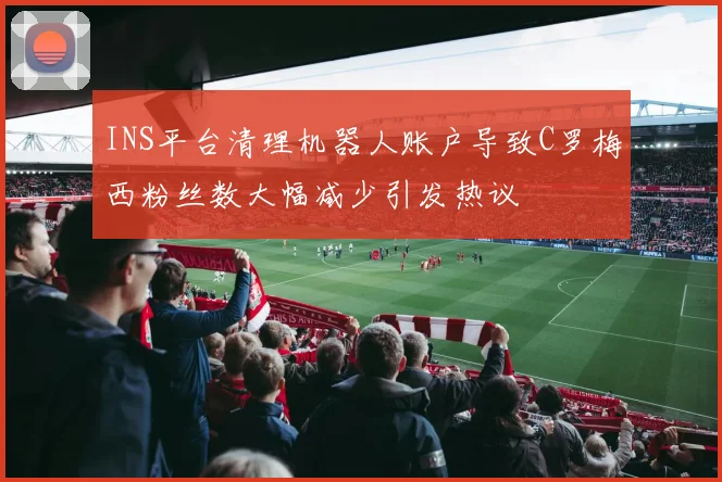 INS平台清理机器人账户导致C罗梅西粉丝数大幅减少引发热议
