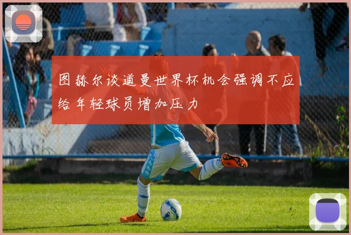 图赫尔谈道曼世界杯机会强调不应给年轻球员增加压力