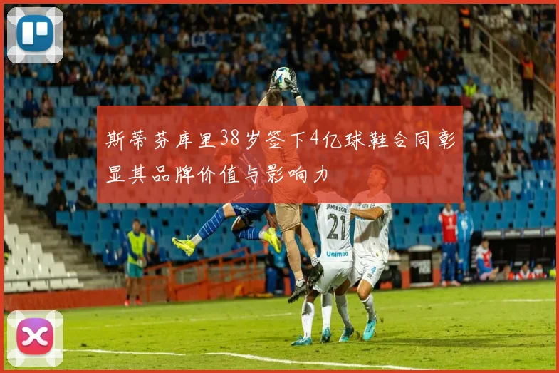 斯蒂芬库里38岁签下4亿球鞋合同彰显其品牌价值与影响力