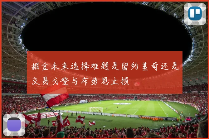 掘金未来选择难题是留约基奇还是交易戈登与布劳恩止损