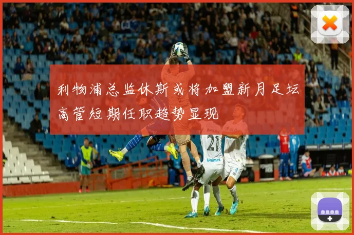 利物浦总监休斯或将加盟新月足坛高管短期任职趋势显现