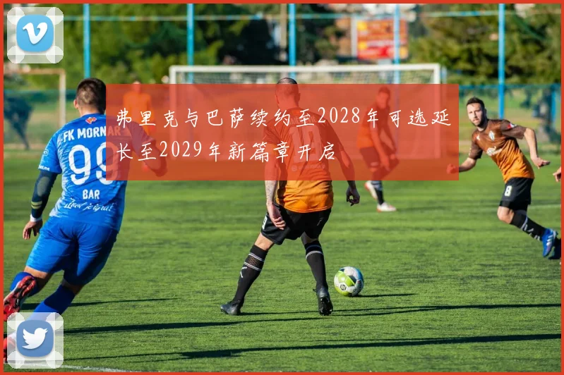 弗里克与巴萨续约至2028年可选延长至2029年新篇章开启