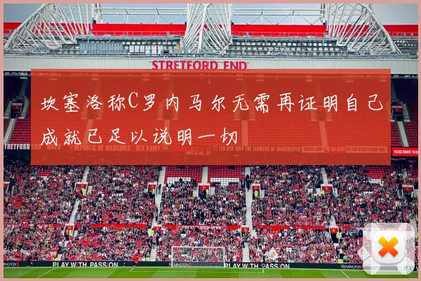 坎塞洛称C罗内马尔无需再证明自己成就已足以说明一切