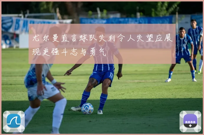 尤尔曼直言球队失利令人失望应展现更强斗志与勇气