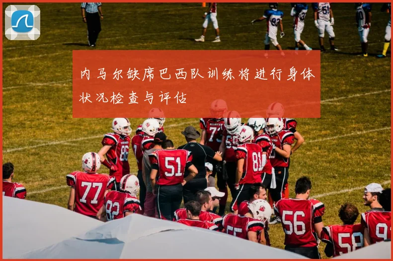 内马尔缺席巴西队训练将进行身体状况检查与评估