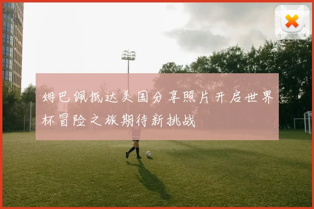 姆巴佩抵达美国分享照片开启世界杯冒险之旅期待新挑战