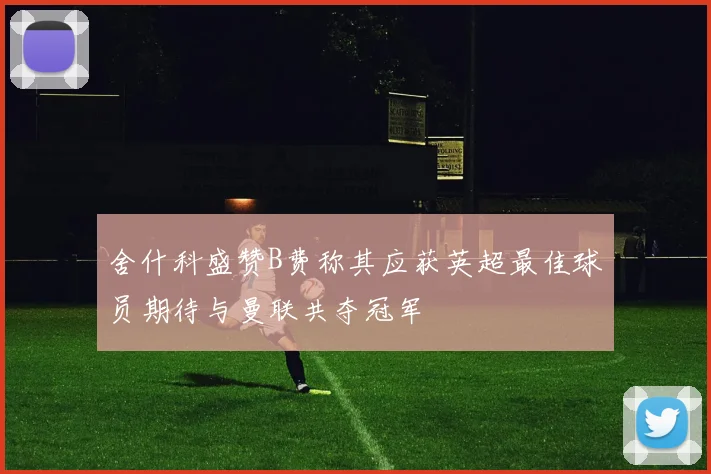 舍什科盛赞B费称其应获英超最佳球员期待与曼联共夺冠军